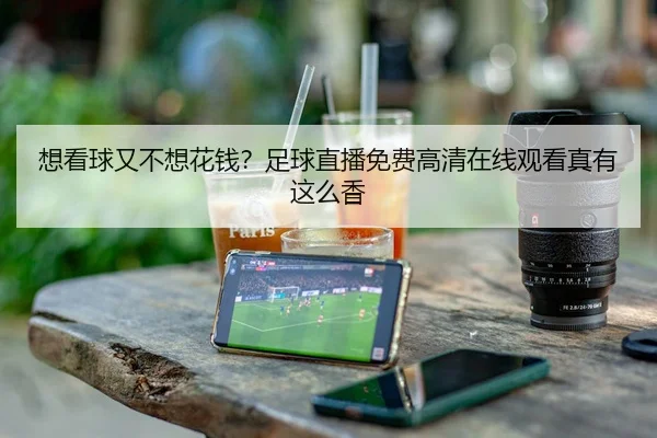 想看球又不想花钱？足球直播免费高清在线观看真有这么香