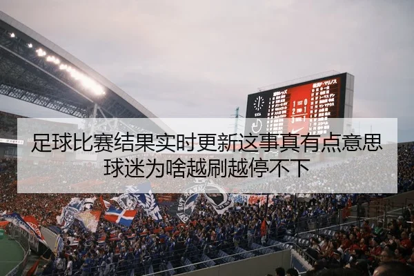足球比赛结果实时更新这事真有点意思 球迷为啥越刷越停不下