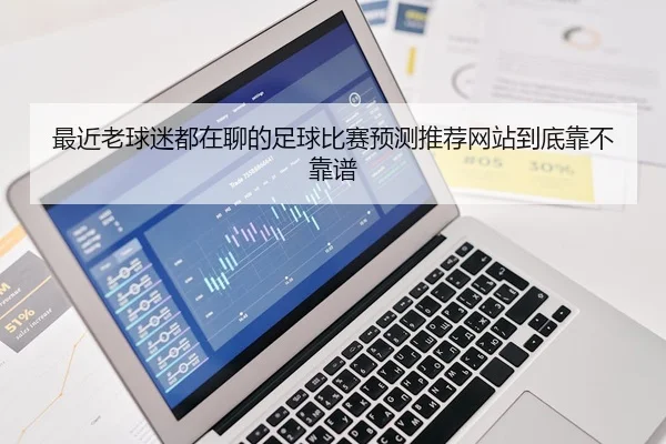 最近老球迷都在聊的足球比赛预测推荐网站到底靠不靠谱