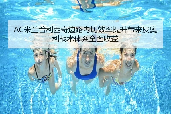 AC米兰普利西奇边路内切效率提升带来皮奥利战术体系全面收益