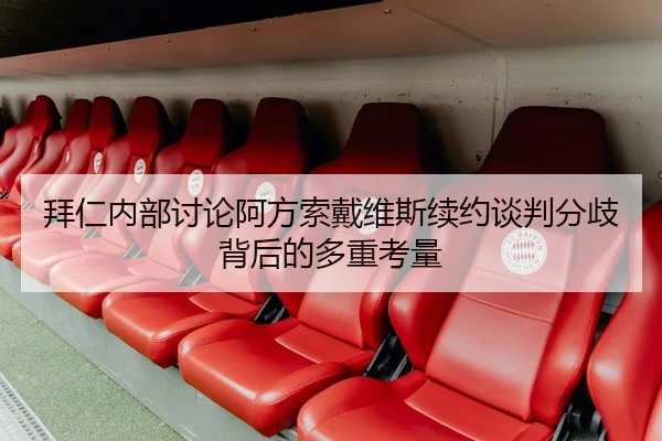 拜仁内部讨论阿方索戴维斯续约谈判分歧背后的多重考量
