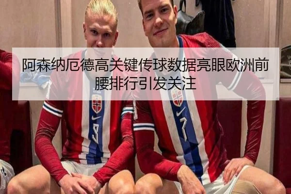 阿森纳厄德高关键传球数据亮眼欧洲前腰排行引发关注