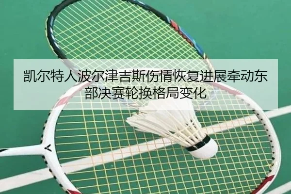 凯尔特人波尔津吉斯伤情恢复进展牵动东部决赛轮换格局变化
