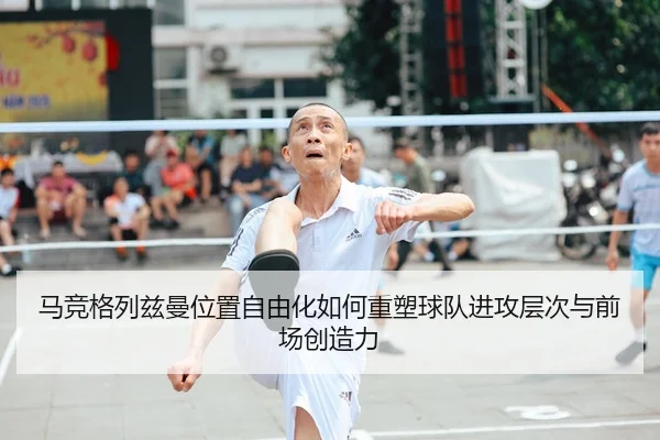 马竞格列兹曼位置自由化如何重塑球队进攻层次与前场创造力