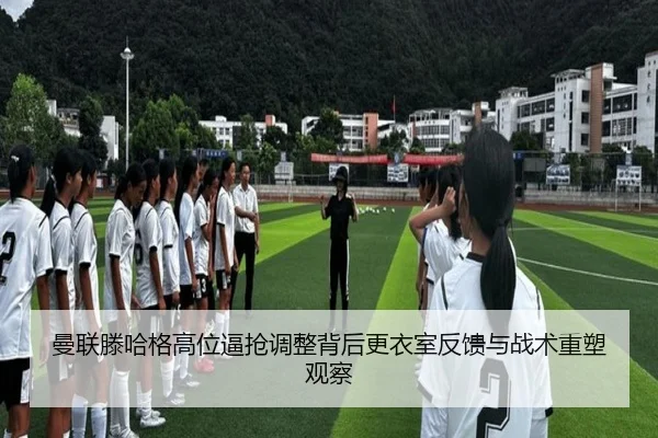 曼联滕哈格高位逼抢调整背后更衣室反馈与战术重塑观察