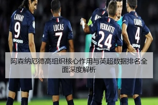 阿森纳厄德高组织核心作用与英超数据排名全面深度解析