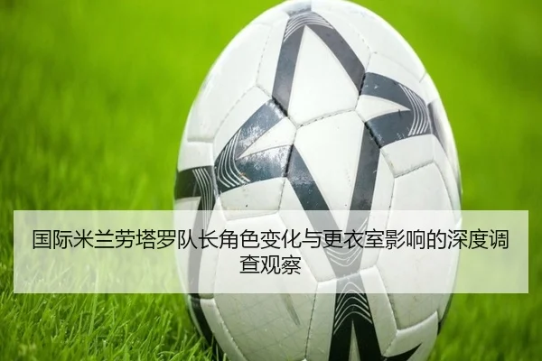 国际米兰劳塔罗队长角色变化与更衣室影响的深度调查观察