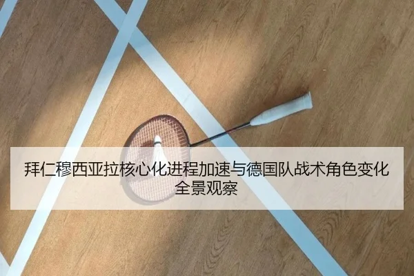 拜仁穆西亚拉核心化进程加速与德国队战术角色变化全景观察
