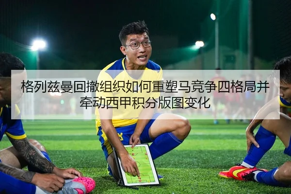 格列兹曼回撤组织如何重塑马竞争四格局并牵动西甲积分版图变化