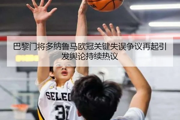 巴黎门将多纳鲁马欧冠关键失误争议再起引发舆论持续热议