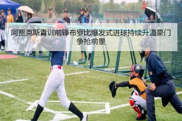 阿贾克斯青训前锋布罗比爆发式进球持续升温豪门争抢前景
