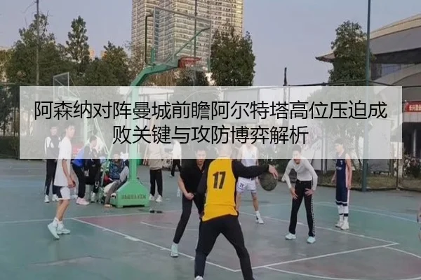 阿森纳对阵曼城前瞻阿尔特塔高位压迫成败关键与攻防博弈解析