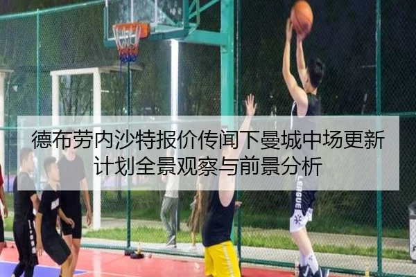 德布劳内沙特报价传闻下曼城中场更新计划全景观察与前景分析