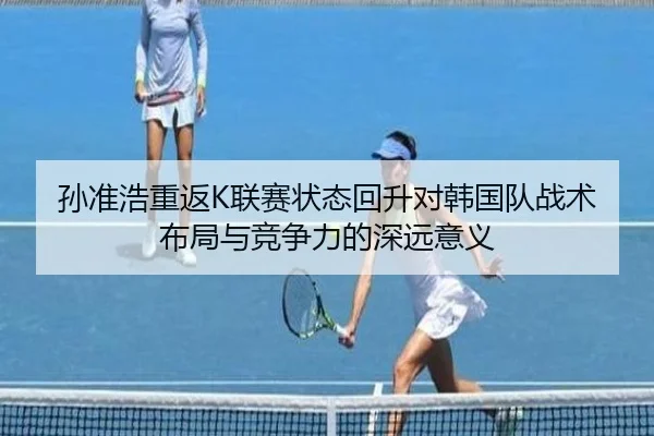 孙准浩重返K联赛状态回升对韩国队战术布局与竞争力的深远意义