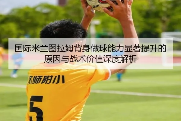 国际米兰图拉姆背身做球能力显著提升的原因与战术价值深度解析