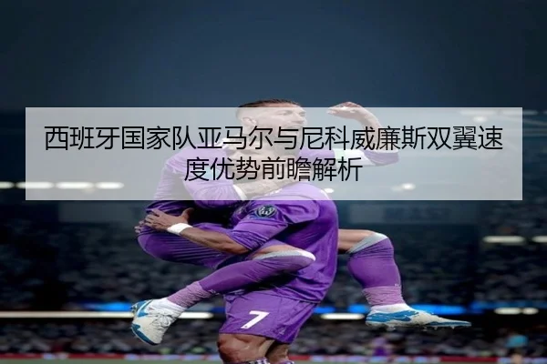西班牙国家队亚马尔与尼科威廉斯双翼速度优势前瞻解析