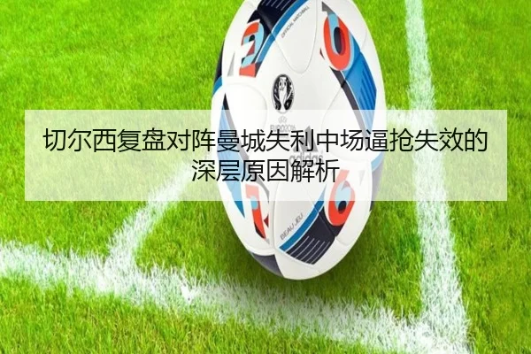 切尔西复盘对阵曼城失利中场逼抢失效的深层原因解析