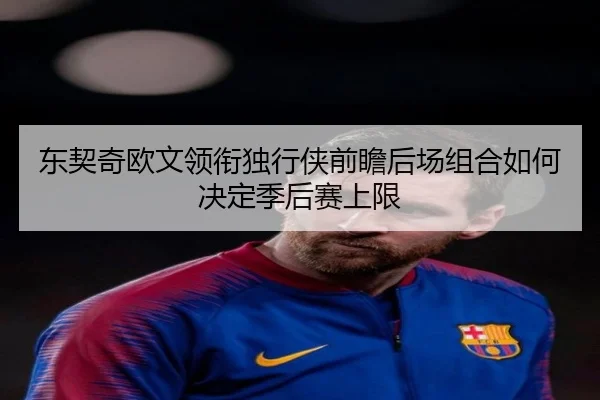 东契奇欧文领衔独行侠前瞻后场组合如何决定季后赛上限