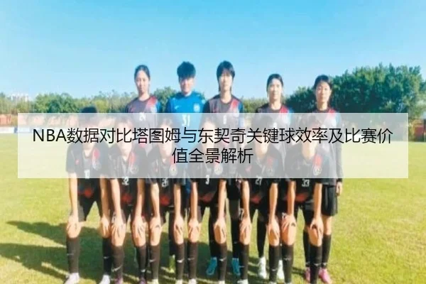 NBA数据对比塔图姆与东契奇关键球效率及比赛价值全景解析