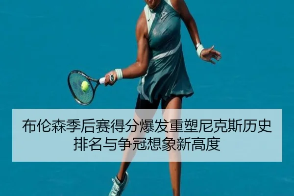 布伦森季后赛得分爆发重塑尼克斯历史排名与争冠想象新高度