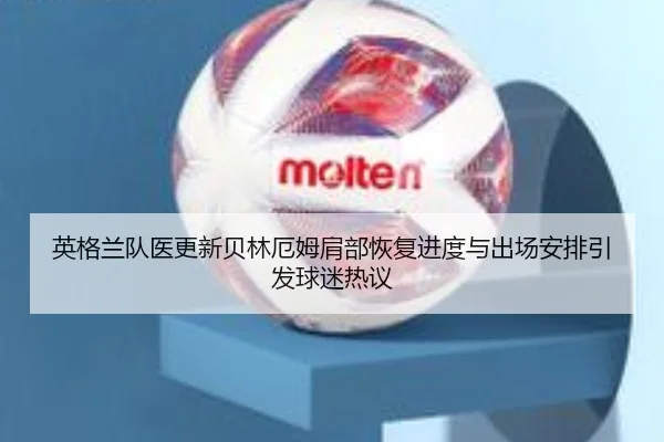英格兰队医更新贝林厄姆肩部恢复进度与出场安排引发球迷热议