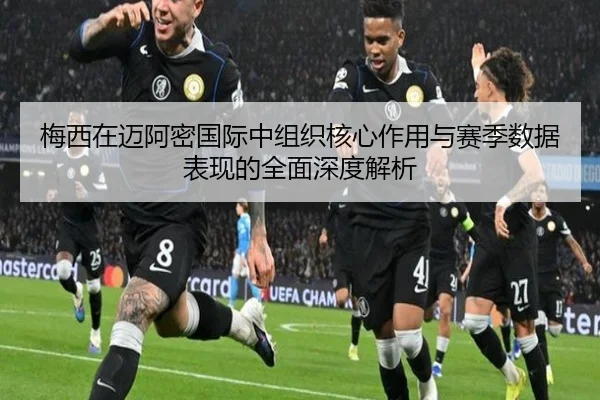梅西在迈阿密国际中组织核心作用与赛季数据表现的全面深度解析
