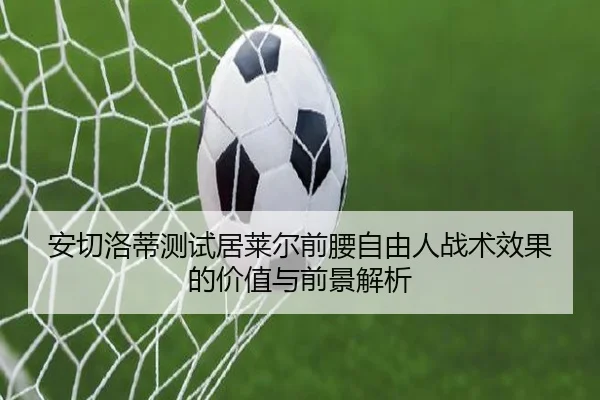 安切洛蒂测试居莱尔前腰自由人战术效果的价值与前景解析