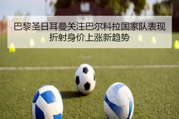 巴黎圣日耳曼关注巴尔科拉国家队表现折射身价上涨新趋势