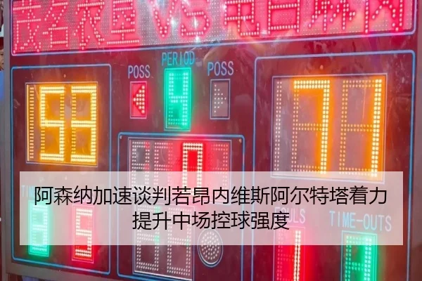 阿森纳加速谈判若昂内维斯阿尔特塔着力提升中场控球强度