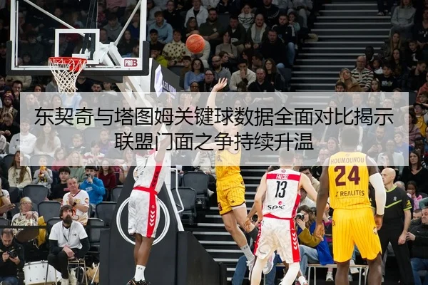 东契奇与塔图姆关键球数据全面对比揭示联盟门面之争持续升温
