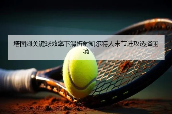 塔图姆关键球效率下滑折射凯尔特人末节进攻选择困境