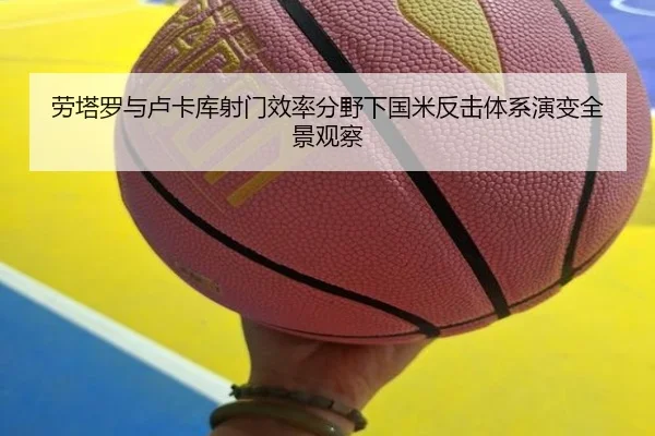 劳塔罗与卢卡库射门效率分野下国米反击体系演变全景观察