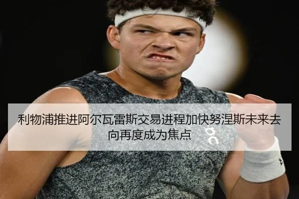 利物浦推进阿尔瓦雷斯交易进程加快努涅斯未来去向再度成为焦点