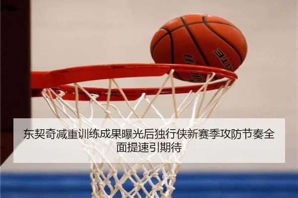 东契奇减重训练成果曝光后独行侠新赛季攻防节奏全面提速引期待
